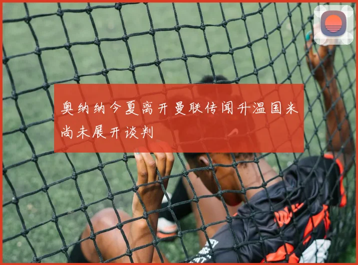 奥纳纳今夏离开曼联传闻升温国米尚未展开谈判