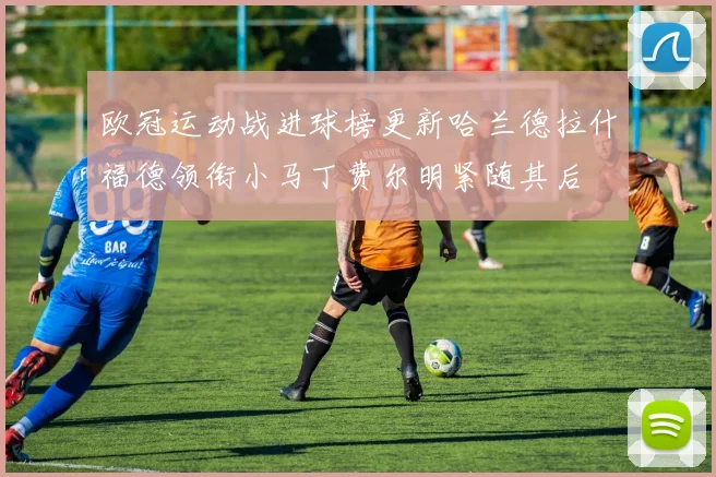 欧冠运动战进球榜更新哈兰德拉什福德领衔小马丁费尔明紧随其后