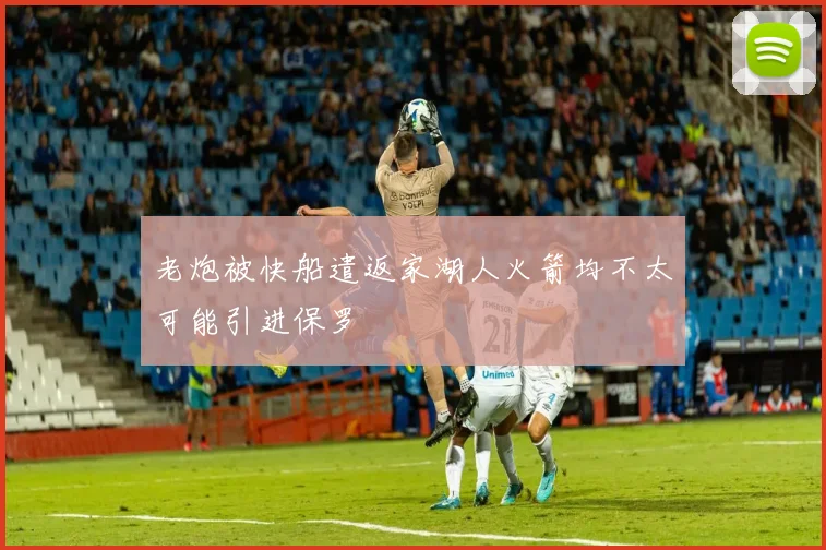 老炮被快船遣返家湖人火箭均不太可能引进保罗