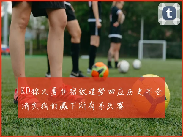 KD称火勇非宿敌追梦回应历史不会消失我们赢下所有系列赛