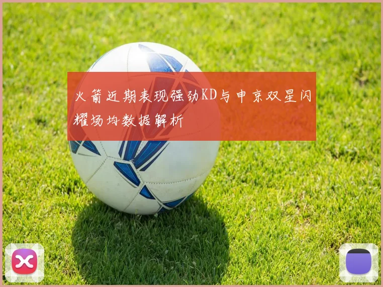 火箭近期表现强劲KD与申京双星闪耀场均数据解析
