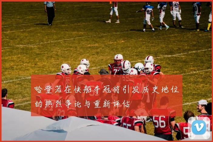 哈登若在快船夺冠将引发历史地位的热烈争论与重新评估