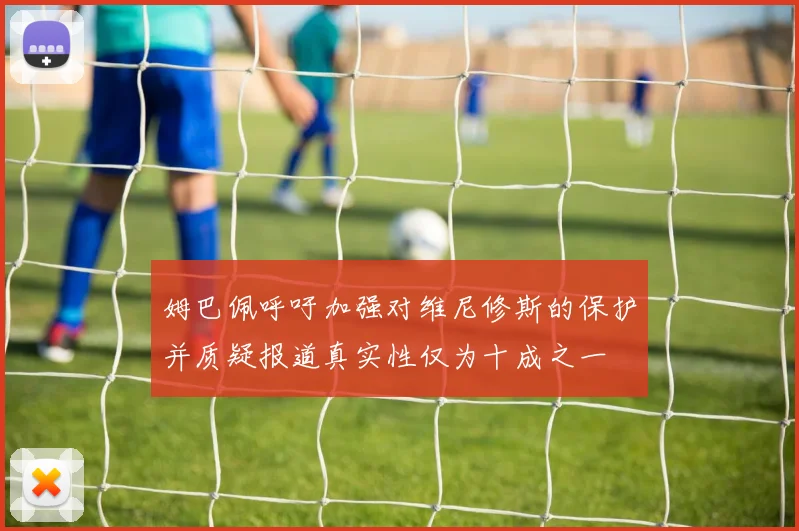 姆巴佩呼吁加强对维尼修斯的保护并质疑报道真实性仅为十成之一