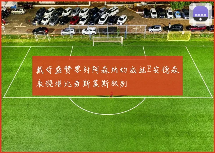 戴奇盛赞零封阿森纳的成就E安德森表现堪比劳斯莱斯级别