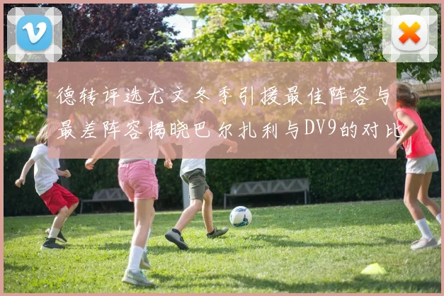 德转评选尤文冬季引援最佳阵容与最差阵容揭晓巴尔扎利与DV9的对比分析