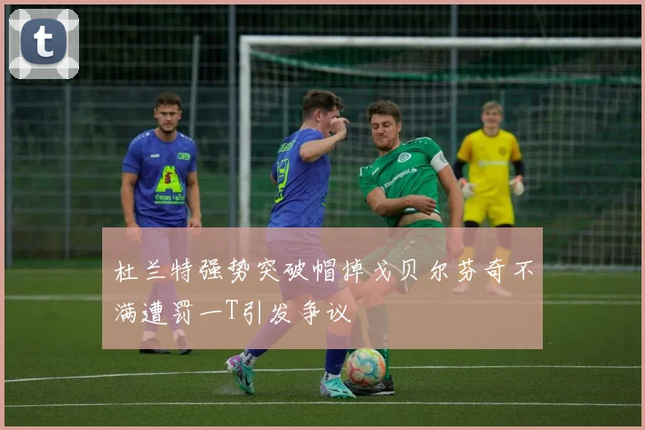 杜兰特强势突破帽掉戈贝尔芬奇不满遭罚一T引发争议