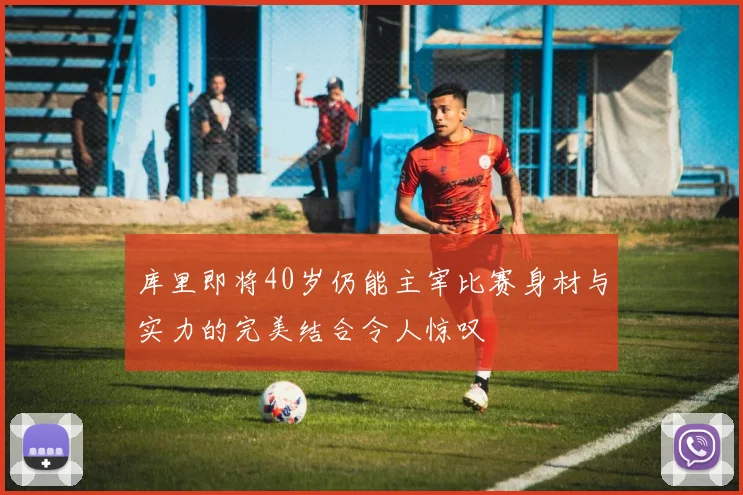 库里即将40岁仍能主宰比赛身材与实力的完美结合令人惊叹