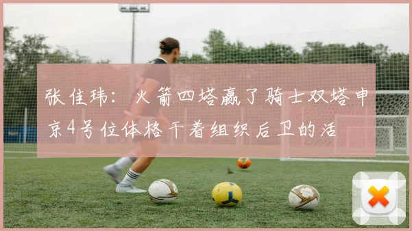 张佳玮：火箭四塔赢了骑士双塔申京4号位体格干着组织后卫的活