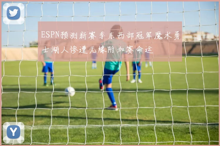 ESPN预测新赛季东西部冠军魔术勇士湖人惨遭无缘附加赛命运