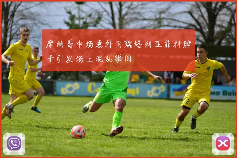 摩纳哥中场意外飞踹塔利亚菲科脖子引发场上混乱瞬间