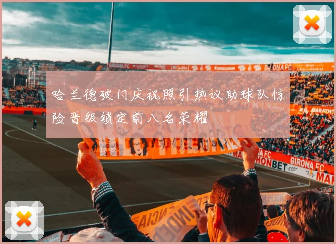 哈兰德破门庆祝照引热议助球队惊险晋级锁定前八名荣耀