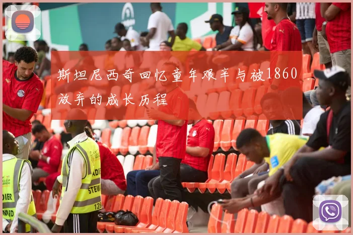 斯坦尼西奇回忆童年艰辛与被1860放弃的成长历程