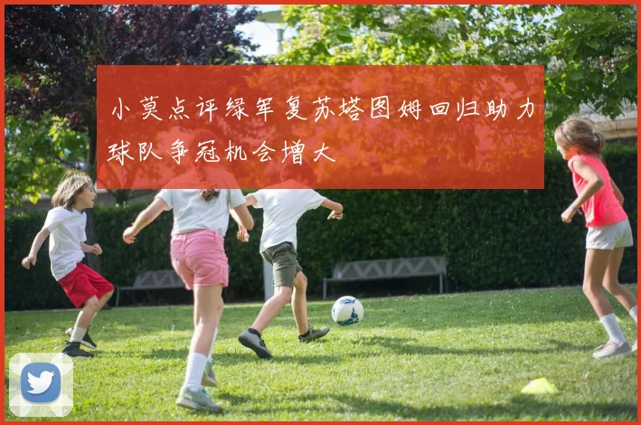 小莫点评绿军复苏塔图姆回归助力球队争冠机会增大